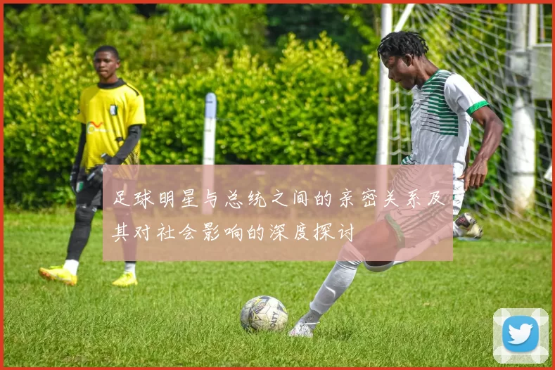 足球明星与总统之间的亲密关系及其对社会影响的深度探讨