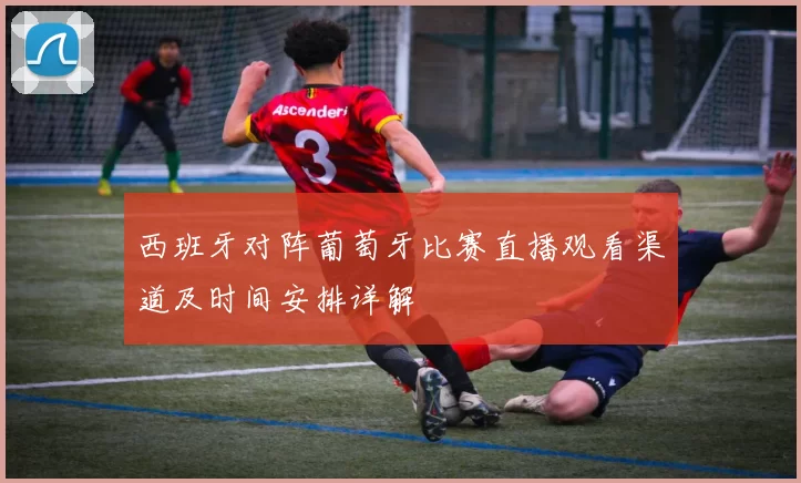 西班牙对阵葡萄牙比赛直播观看渠道及时间安排详解