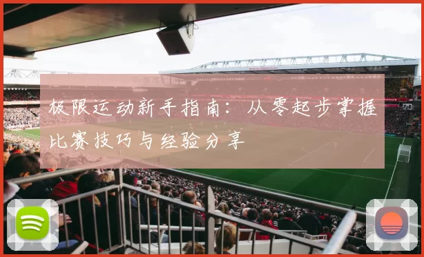 极限运动新手指南：从零起步掌握比赛技巧与经验分享