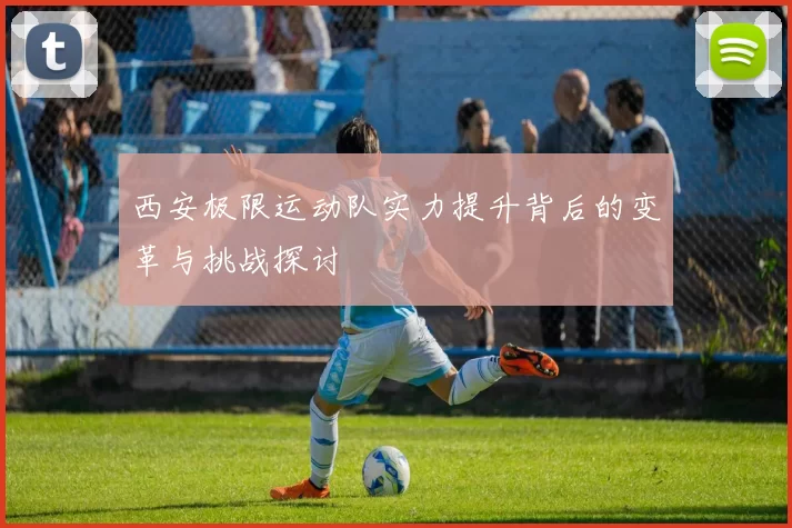 西安极限运动队实力提升背后的变革与挑战探讨