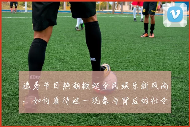 选秀节目热潮掀起全民娱乐新风尚，如何看待这一现象与背后的社会影响