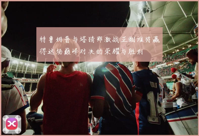 特鲁姆普与塔猜那激战正酣谁将赢得这场巅峰对决的荣耀与胜利