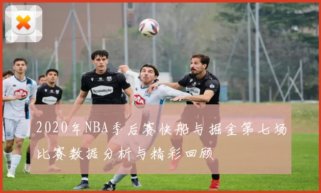 2020年NBA季后赛快船与掘金第七场比赛数据分析与精彩回顾