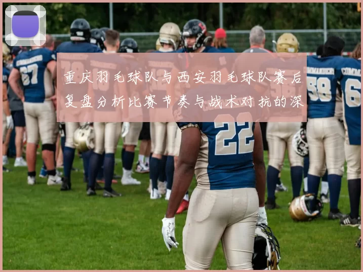 重庆羽毛球队与西安羽毛球队赛后复盘分析比赛节奏与战术对抗的深度剖析