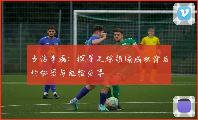专访李磊：探寻足球领域成功背后的秘密与经验分享
