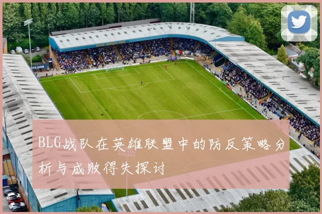 BLG战队在英雄联盟中的防反策略分析与成败得失探讨