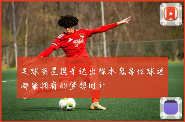 足球明星携手送出绿水鬼每位球迷都能拥有的梦想时计