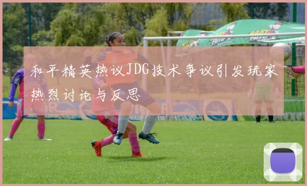 和平精英热议JDG技术争议引发玩家热烈讨论与反思