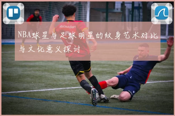 NBA球星与足球明星的纹身艺术对比与文化意义探讨