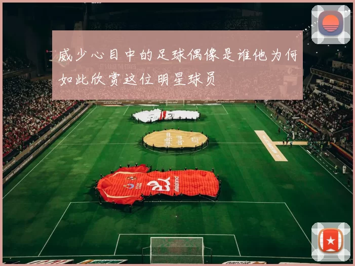 威少心目中的足球偶像是谁他为何如此欣赏这位明星球员