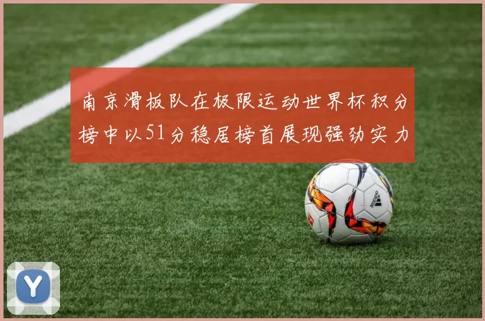 南京滑板队在极限运动世界杯积分榜中以51分稳居榜首展现强劲实力