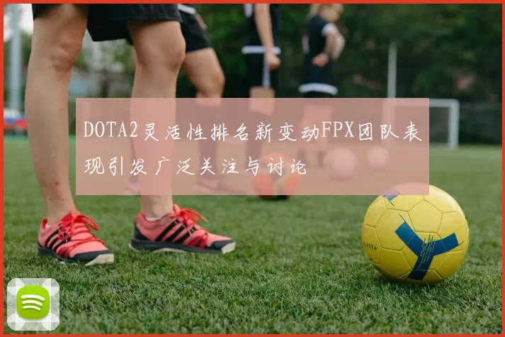DOTA2灵活性排名新变动FPX团队表现引发广泛关注与讨论
