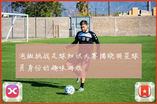 泡椒挑战足球知识大赛揭晓明星球员身份的趣味游戏