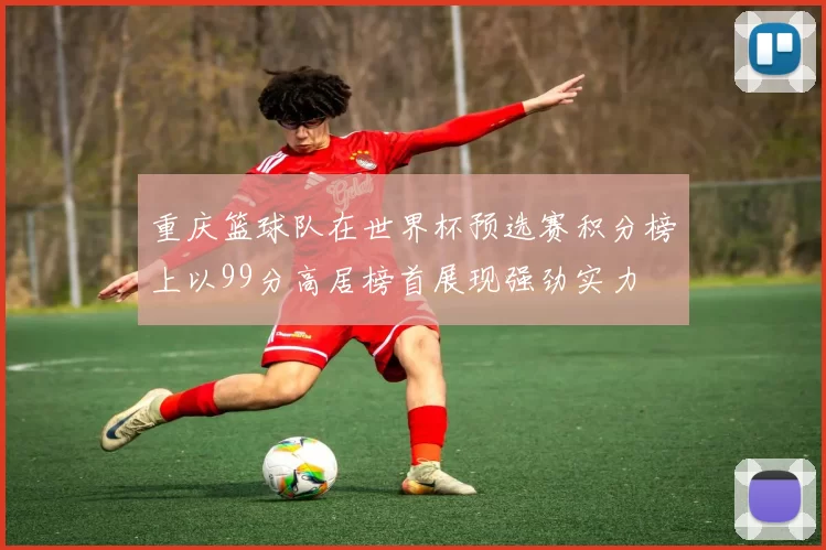 重庆篮球队在世界杯预选赛积分榜上以99分高居榜首展现强劲实力
