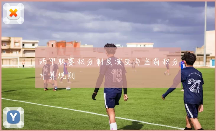 西甲联赛积分制度演变与当前积分计算规则