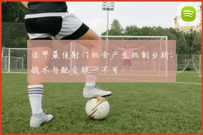 法甲最佳射门机会产生机制分析：战术与配合缺一不可