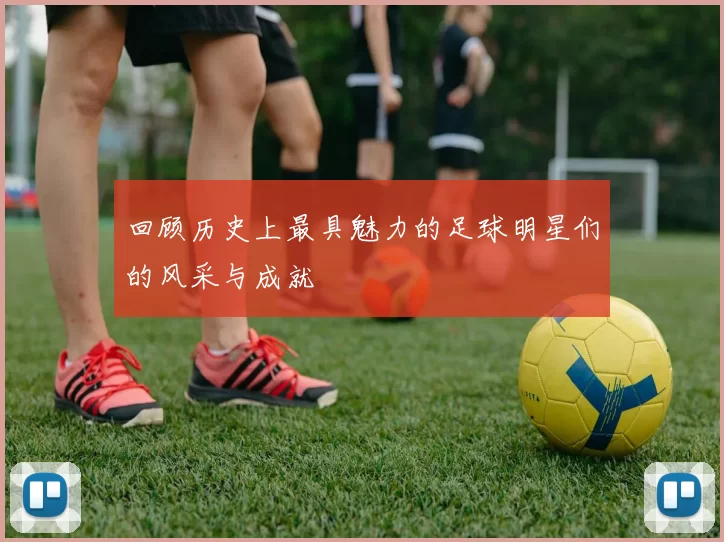 回顾历史上最具魅力的足球明星们的风采与成就