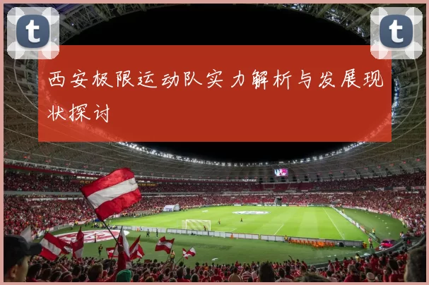 西安极限运动队实力解析与发展现状探讨