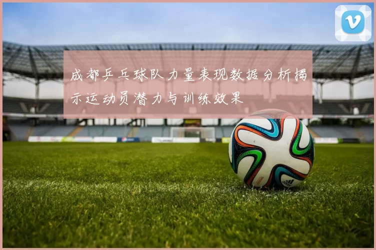 成都乒乓球队力量表现数据分析揭示运动员潜力与训练效果
