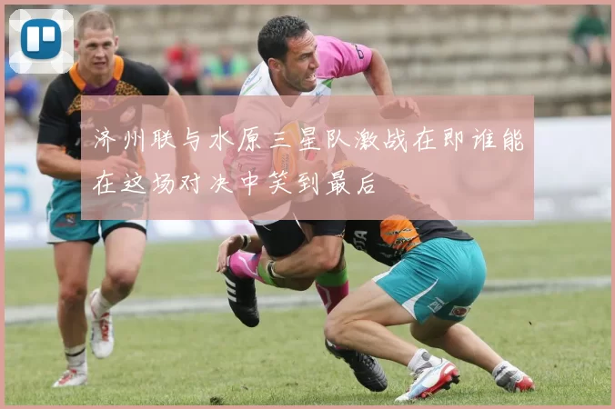 济州联与水原三星队激战在即谁能在这场对决中笑到最后