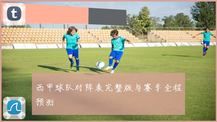 西甲球队对阵表完整版与赛季全程预测