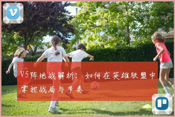 V5阵地战解析：如何在英雄联盟中掌控战局与节奏