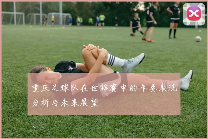 重庆足球队在世锦赛中的节奏表现分析与未来展望