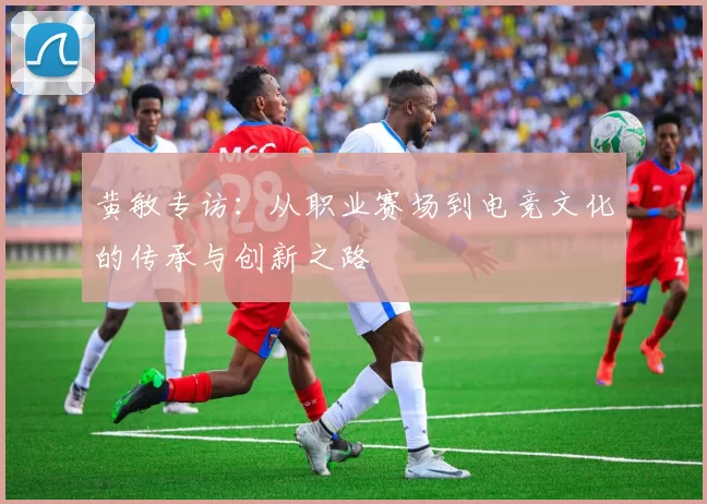 黄敏专访：从职业赛场到电竞文化的传承与创新之路