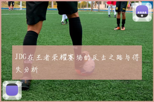 JDG在王者荣耀赛场的反击之路与得失分析