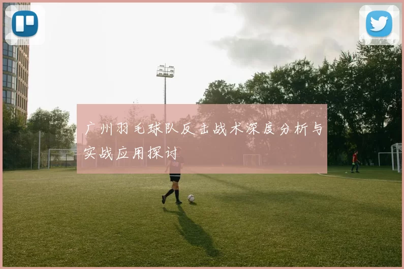 广州羽毛球队反击战术深度分析与实战应用探讨