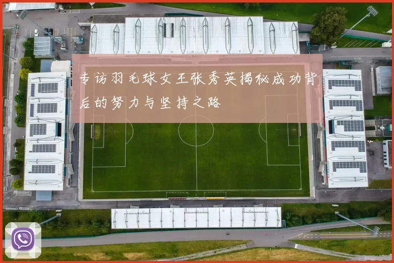 专访羽毛球女王张秀英揭秘成功背后的努力与坚持之路