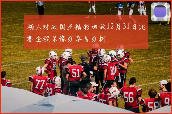 湖人对决国王精彩回放12月31日比赛全程录像分享与分析