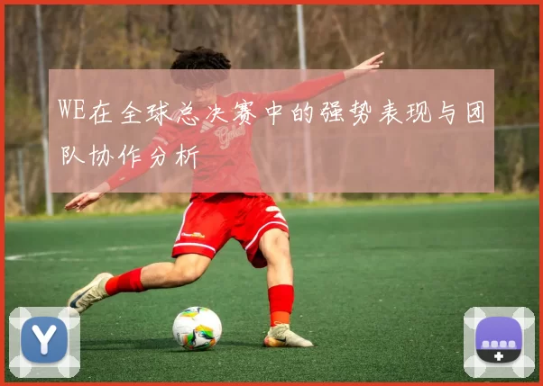 WE在全球总决赛中的强势表现与团队协作分析