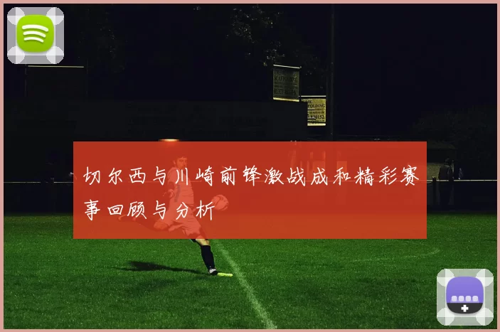 切尔西与川崎前锋激战成和精彩赛事回顾与分析