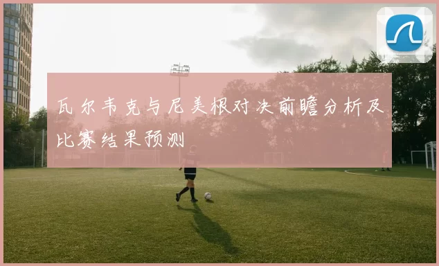 瓦尔韦克与尼美根对决前瞻分析及比赛结果预测