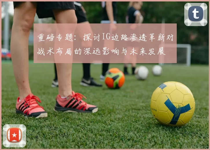 重磅专题：探讨IG边路渗透革新对战术布局的深远影响与未来发展