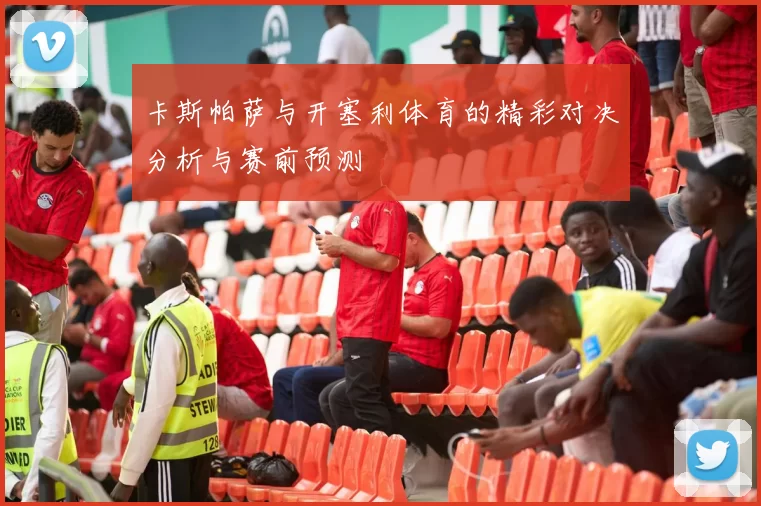卡斯帕萨与开塞利体育的精彩对决分析与赛前预测