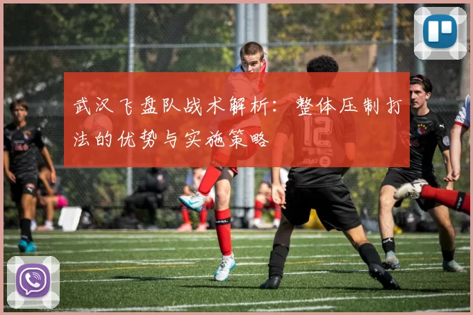 武汉飞盘队战术解析：整体压制打法的优势与实施策略
