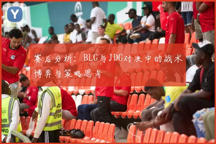 赛后分析：BLG与JDG对决中的战术博弈与策略思考