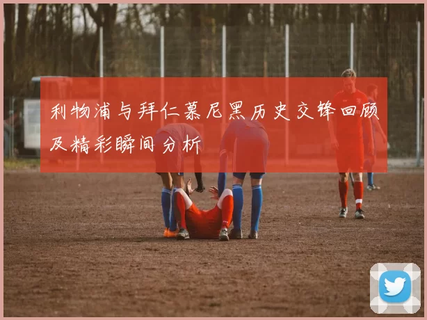 利物浦与拜仁慕尼黑历史交锋回顾及精彩瞬间分析