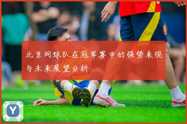 北京网球队在冠军赛中的强势表现与未来展望分析