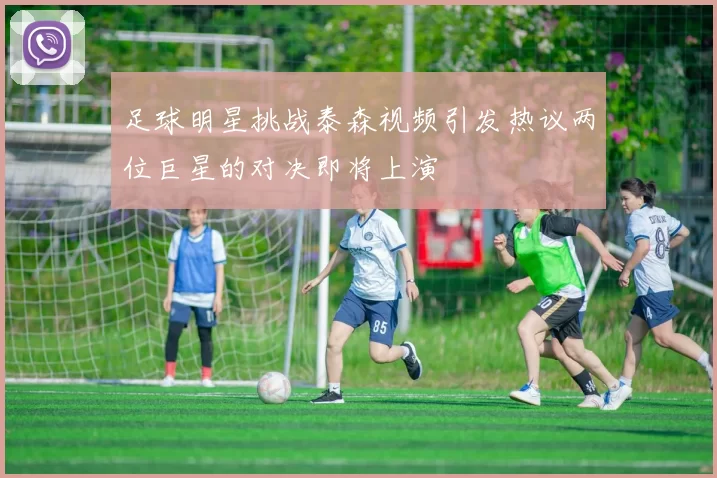 足球明星挑战泰森视频引发热议两位巨星的对决即将上演