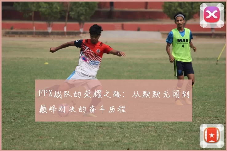FPX战队的荣耀之路：从默默无闻到巅峰对决的奋斗历程