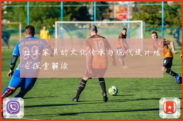红木家具的文化传承与现代设计结合探索解读