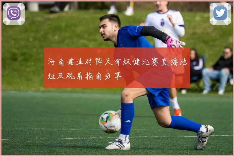 河南建业对阵天津权健比赛直播地址及观看指南分享
