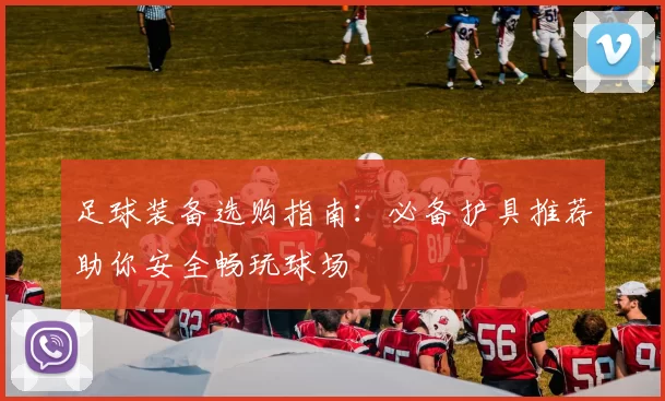 足球装备选购指南：必备护具推荐助你安全畅玩球场