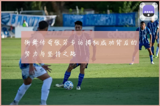 街舞传奇张芳专访揭秘成功背后的努力与坚持之路