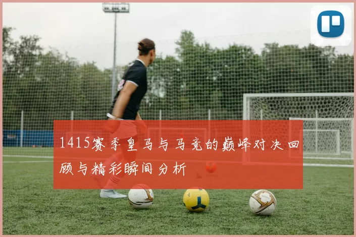 1415赛季皇马与马竞的巅峰对决回顾与精彩瞬间分析