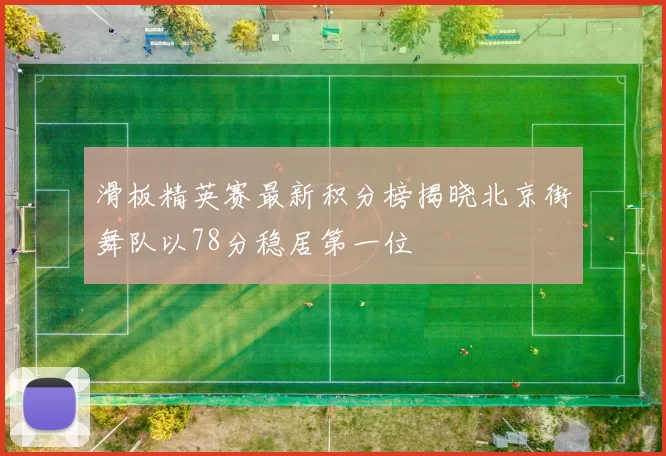 滑板精英赛最新积分榜揭晓北京街舞队以78分稳居第一位