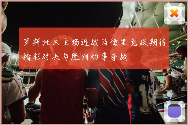 罗斯托夫主场迎战马德里竞技期待精彩对决与胜利的争夺战
